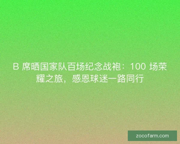 B 席晒国家队百场纪念战袍：100 场荣耀之旅，感恩球迷一路同行