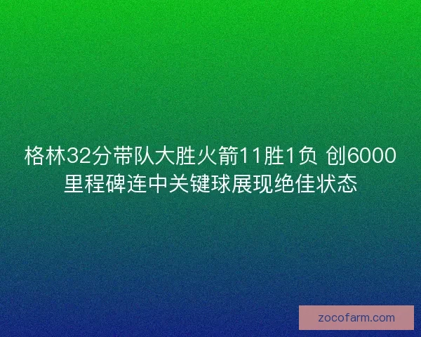 格林32分带队大胜火箭11胜1负 创6000里程碑连中关键球展现绝佳状态 格林32分带队大胜火箭11胜1负 创6000里程碑连中关键球展现绝佳状态