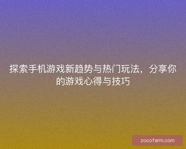 探索手机游戏新趋势与热门玩法，分享你的游戏心得与技巧