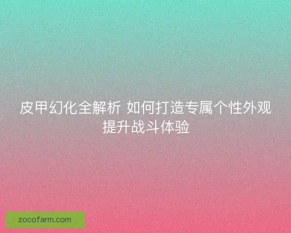 皮甲幻化全解析 如何打造专属个性外观提升战斗体验