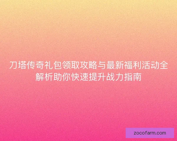 刀塔传奇礼包领取攻略与最新福利活动全解析助你快速提升战力指南