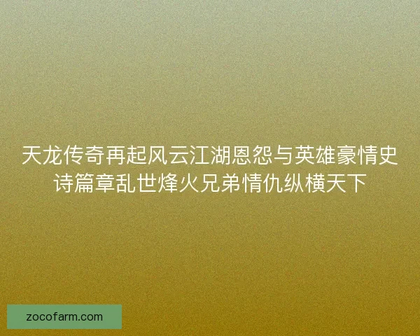 天龙传奇再起风云江湖恩怨与英雄豪情史诗篇章乱世烽火兄弟情仇纵横天下 天龙传奇再起风云江湖恩怨与英雄豪情史诗篇章乱世烽火兄弟情仇纵横天下
