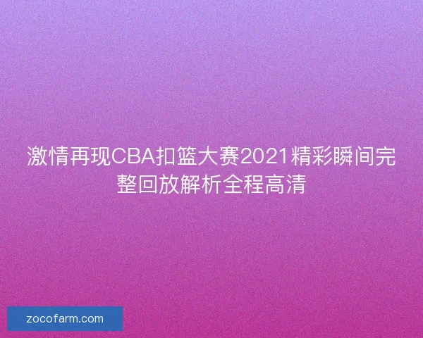激情再现CBA扣篮大赛2021精彩瞬间完整回放解析全程高清