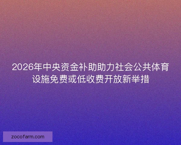 2026年中央资金补助助力社会公共体育设施免费或低收费开放新举措