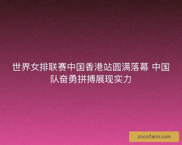世界女排联赛中国香港站圆满落幕 中国队奋勇拼搏展现实力
