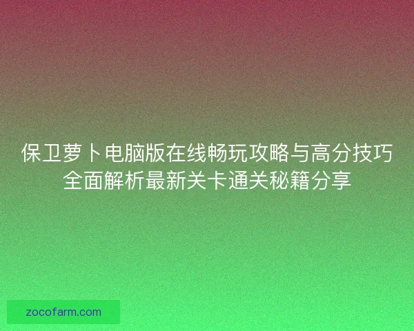 保卫萝卜电脑版在线畅玩攻略与高分技巧全面解析最新关卡通关秘籍分享