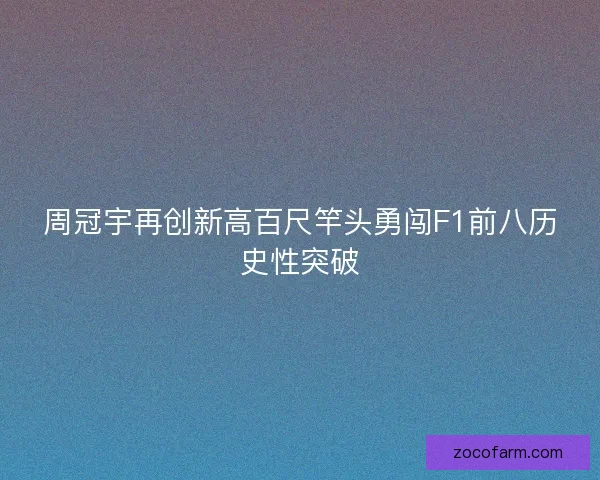 周冠宇再创新高百尺竿头勇闯F1前八历史性突破