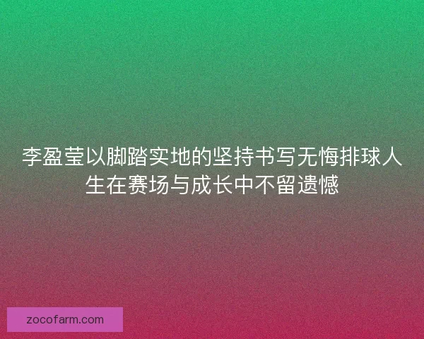 李盈莹以脚踏实地的坚持书写无悔排球人生在赛场与成长中不留遗憾