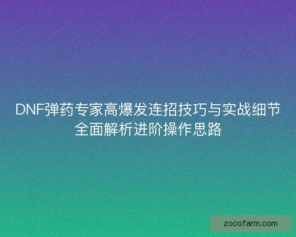DNF弹药专家高爆发连招技巧与实战细节全面解析进阶操作思路 DNF弹药专家高爆发连招技巧与实战细节全面解析进阶操作思路