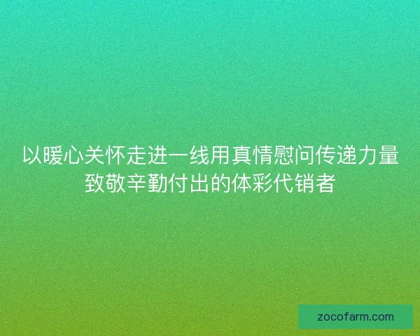 以暖心关怀走进一线用真情慰问传递力量致敬辛勤付出的体彩代销者