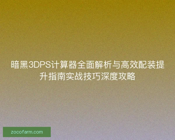 暗黑3DPS计算器全面解析与高效配装提升指南实战技巧深度攻略