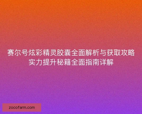 赛尔号炫彩精灵胶囊全面解析与获取攻略实力提升秘籍全面指南详解