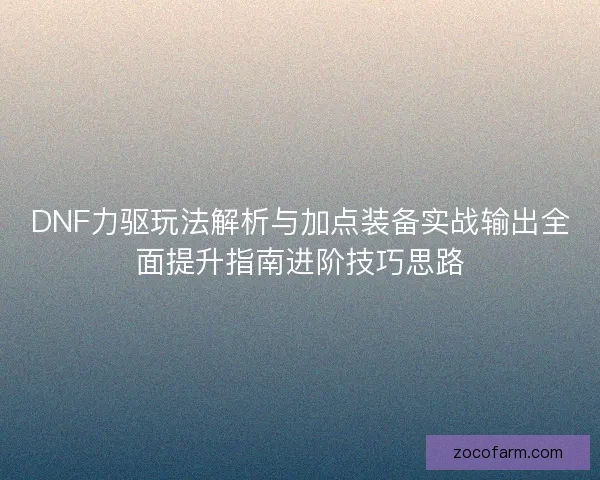 DNF力驱玩法解析与加点装备实战输出全面提升指南进阶技巧思路
