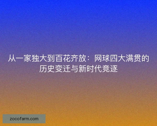 从一家独大到百花齐放:网球四大满贯的历史变迁与新时代竞逐 从一家独大到百花齐放:网球四大满贯的历史变迁与新时代竞逐