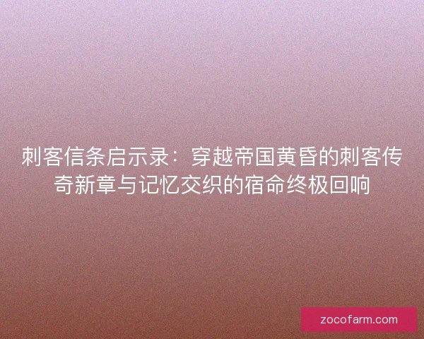 刺客信条启示录:穿越帝国黄昏的刺客传奇新章与记忆交织的宿命终极回响 刺客信条启示录:穿越帝国黄昏的刺客传奇新章与记忆交织的宿命终极回响