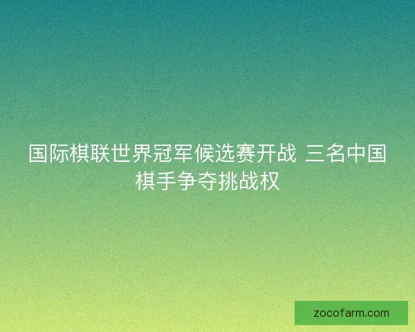 国际棋联世界冠军候选赛开战 三名中国棋手争夺挑战权 国际棋联世界冠军候选赛开战 三名中国棋手争夺挑战权