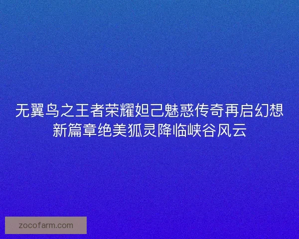 无翼鸟之王者荣耀妲己魅惑传奇再启幻想新篇章绝美狐灵降临峡谷风云