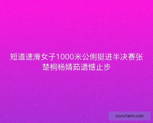 短道速滑女子1000米公俐挺进半决赛张楚桐杨婧茹遗憾止步 短道速滑女子1000米公俐挺进半决赛张楚桐杨婧茹遗憾止步