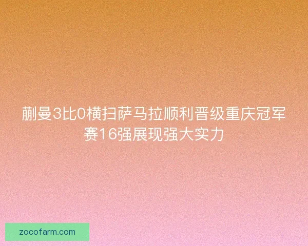 蒯曼3比0横扫萨马拉顺利晋级重庆冠军赛16强展现强大实力 蒯曼3比0横扫萨马拉顺利晋级重庆冠军赛16强展现强大实力