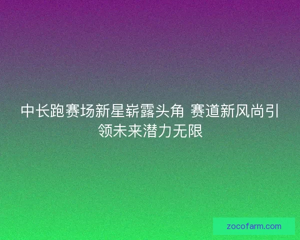 中长跑赛场新星崭露头角 赛道新风尚引领未来潜力无限