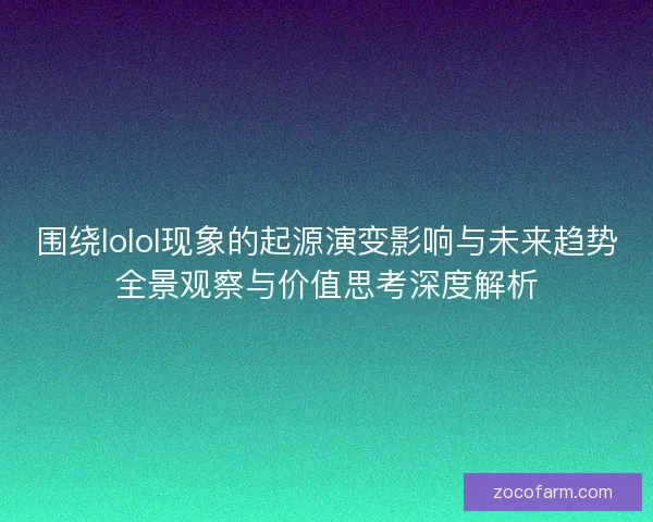 围绕lolol现象的起源演变影响与未来趋势全景观察与价值思考深度解析