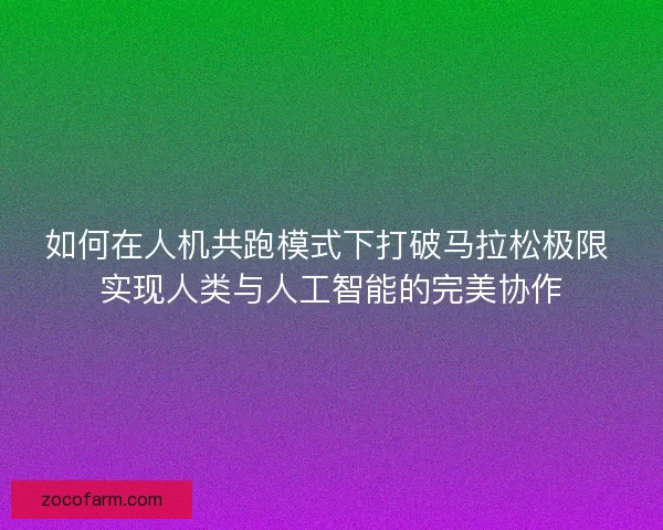 如何在人机共跑模式下打破马拉松极限 实现人类与人工智能的完美协作 如何在人机共跑模式下打破马拉松极限 实现人类与人工智能的完美协作