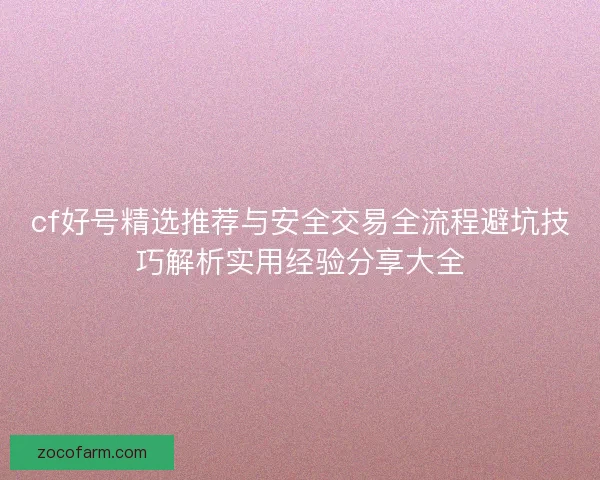 cf好号精选推荐与安全交易全流程避坑技巧解析实用经验分享大全