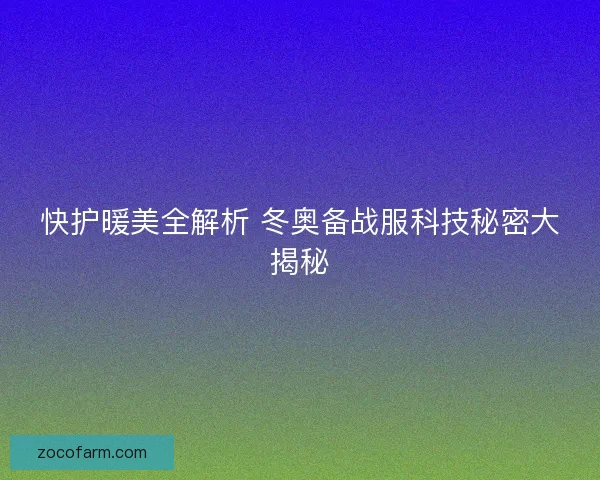 快护暖美全解析 冬奥备战服科技秘密大揭秘