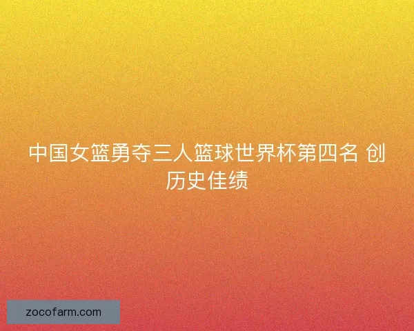 中国女篮勇夺三人篮球世界杯第四名 创历史佳绩 中国女篮勇夺三人篮球世界杯第四名 创历史佳绩