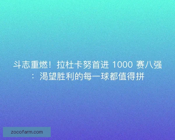 斗志重燃！拉杜卡努首进 1000 赛八强：渴望胜利的每一球都值得拼