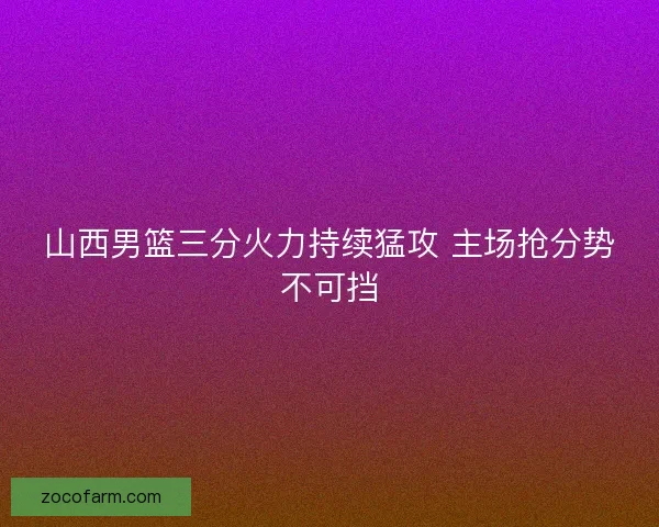山西男篮三分火力持续猛攻 主场抢分势不可挡