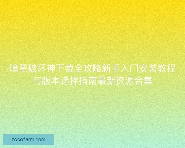 暗黑破坏神下载全攻略新手入门安装教程与版本选择指南最新资源合集 暗黑破坏神下载全攻略新手入门安装教程与版本选择指南最新资源合集