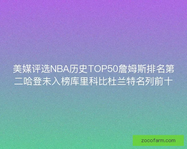 美媒评选NBA历史TOP50詹姆斯排名第二哈登未入榜库里科比杜兰特名列前十