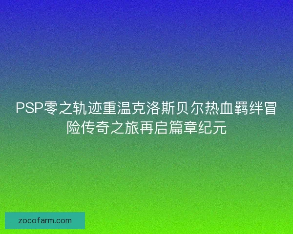 PSP零之轨迹重温克洛斯贝尔热血羁绊冒险传奇之旅再启篇章纪元 PSP零之轨迹重温克洛斯贝尔热血羁绊冒险传奇之旅再启篇章纪元