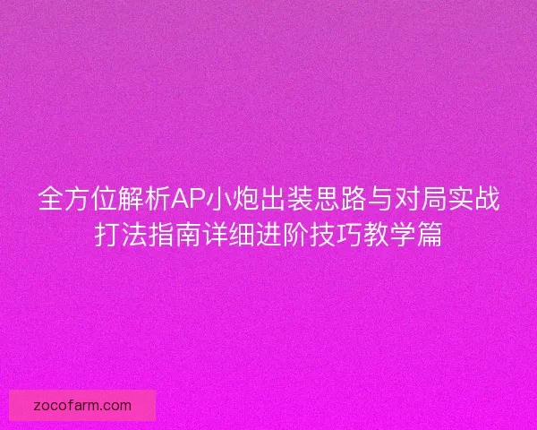 全方位解析AP小炮出装思路与对局实战打法指南详细进阶技巧教学篇 全方位解析AP小炮出装思路与对局实战打法指南详细进阶技巧教学篇