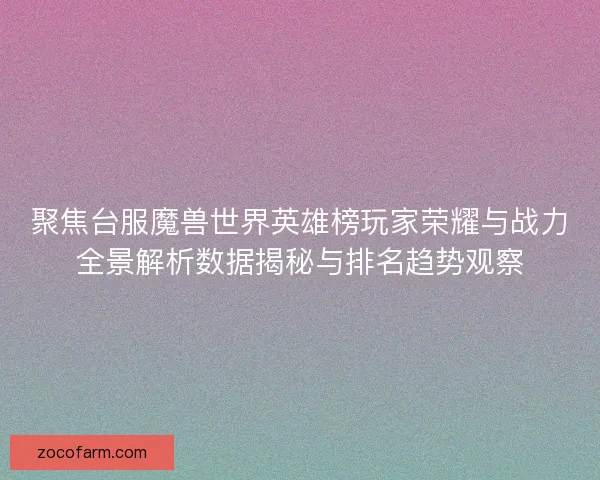 聚焦台服魔兽世界英雄榜玩家荣耀与战力全景解析数据揭秘与排名趋势观察 聚焦台服魔兽世界英雄榜玩家荣耀与战力全景解析数据揭秘与排名趋势观察