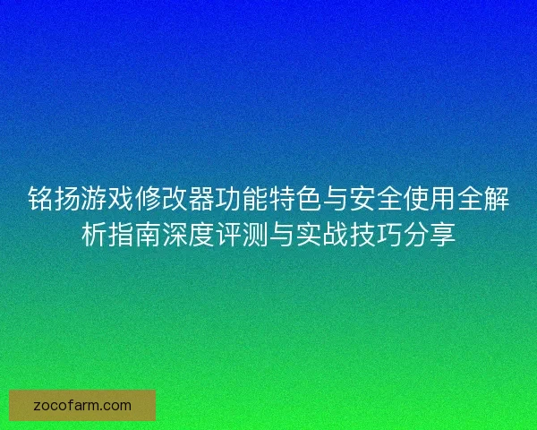 铭扬游戏修改器功能特色与安全使用全解析指南深度评测与实战技巧分享 铭扬游戏修改器功能特色与安全使用全解析指南深度评测与实战技巧分享