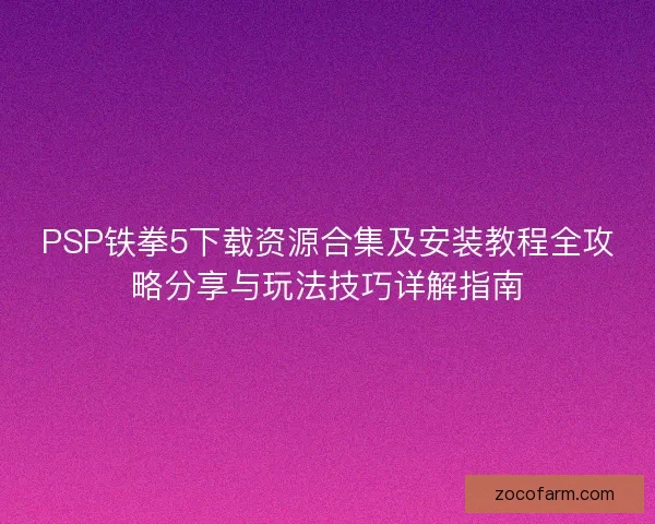 PSP铁拳5下载资源合集及安装教程全攻略分享与玩法技巧详解指南