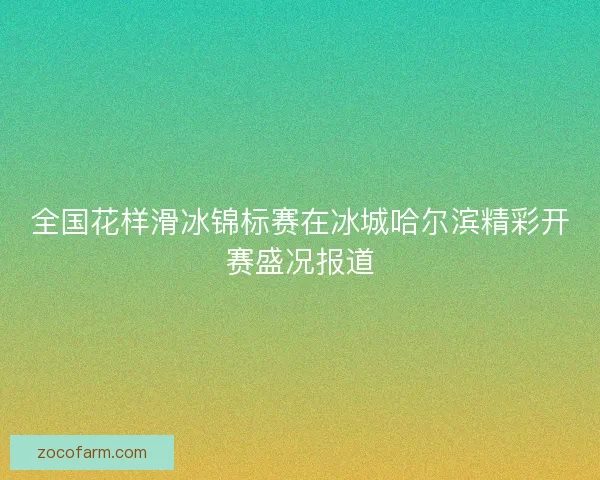 全国花样滑冰锦标赛在冰城哈尔滨精彩开赛盛况报道