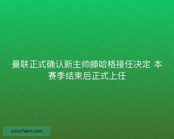 曼联正式确认新主帅滕哈格接任决定 本赛季结束后正式上任