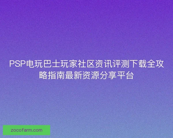 PSP电玩巴士玩家社区资讯评测下载全攻略指南最新资源分享平台