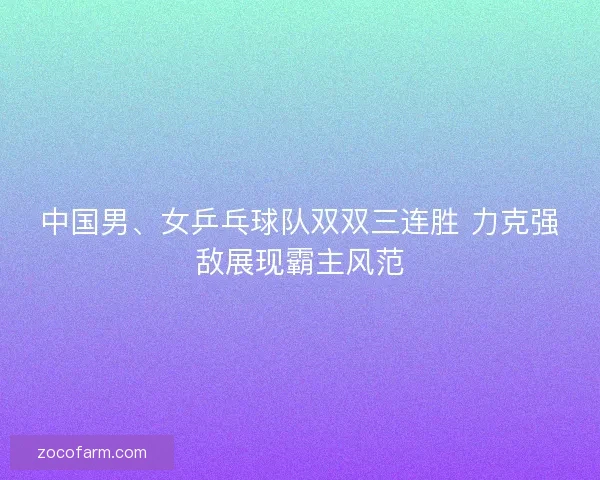 中国男、女乒乓球队双双三连胜 力克强敌展现霸主风范 中国男、女乒乓球队双双三连胜 力克强敌展现霸主风范