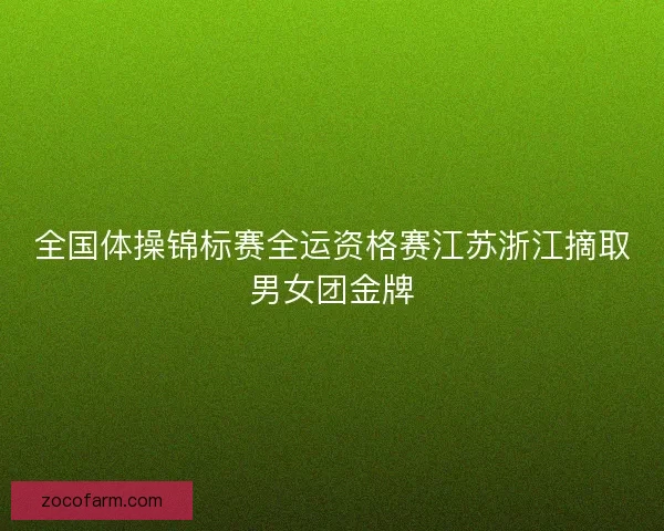 全国体操锦标赛全运资格赛江苏浙江摘取男女团金牌 全国体操锦标赛全运资格赛江苏浙江摘取男女团金牌