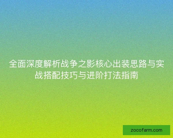 全面深度解析战争之影核心出装思路与实战搭配技巧与进阶打法指南 全面深度解析战争之影核心出装思路与实战搭配技巧与进阶打法指南