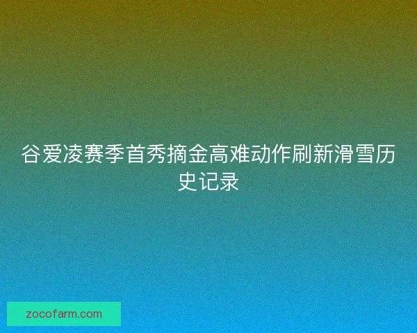 谷爱凌赛季首秀摘金高难动作刷新滑雪历史记录