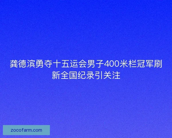 龚德滨勇夺十五运会男子400米栏冠军刷新全国纪录引关注 龚德滨勇夺十五运会男子400米栏冠军刷新全国纪录引关注