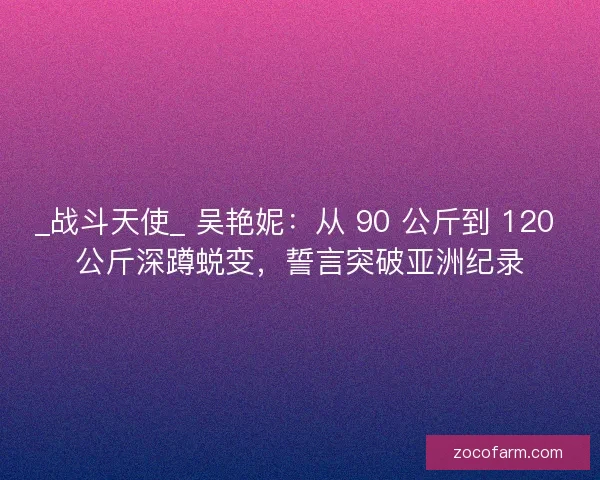 _战斗天使_ 吴艳妮：从 90 公斤到 120 公斤深蹲蜕变，誓言突破亚洲纪录