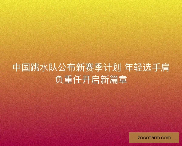 中国跳水队公布新赛季计划 年轻选手肩负重任开启新篇章 中国跳水队公布新赛季计划 年轻选手肩负重任开启新篇章
